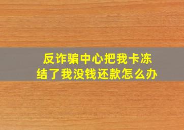 反诈骗中心把我卡冻结了我没钱还款怎么办