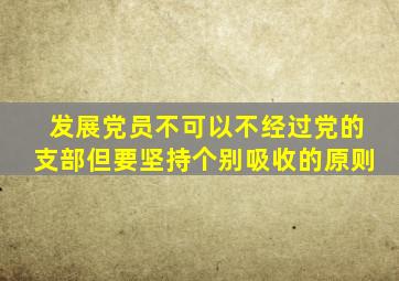 发展党员不可以不经过党的支部但要坚持个别吸收的原则