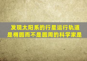 发现太阳系的行星运行轨道是椭圆而不是圆周的科学家是