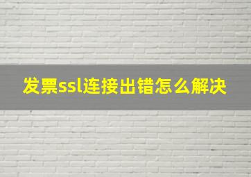 发票ssl连接出错怎么解决