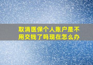 取消医保个人账户是不用交钱了吗现在怎么办