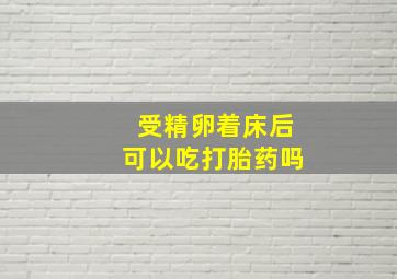 受精卵着床后可以吃打胎药吗