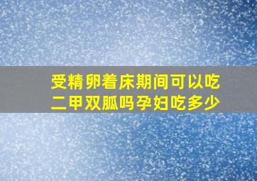 受精卵着床期间可以吃二甲双胍吗孕妇吃多少