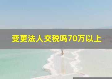 变更法人交税吗70万以上