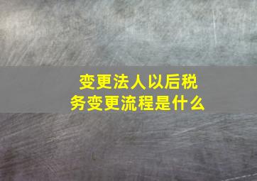 变更法人以后税务变更流程是什么