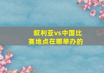 叙利亚vs中国比赛地点在哪举办的