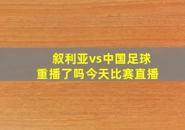 叙利亚vs中国足球重播了吗今天比赛直播