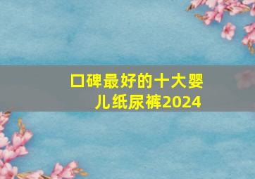 口碑最好的十大婴儿纸尿裤2024