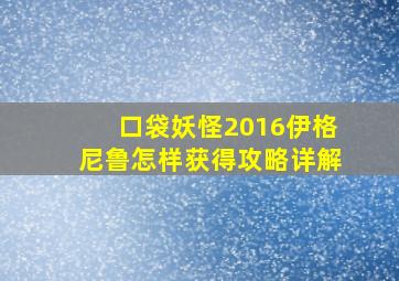 口袋妖怪2016伊格尼鲁怎样获得攻略详解