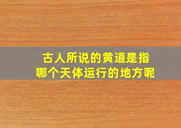 古人所说的黄道是指哪个天体运行的地方呢