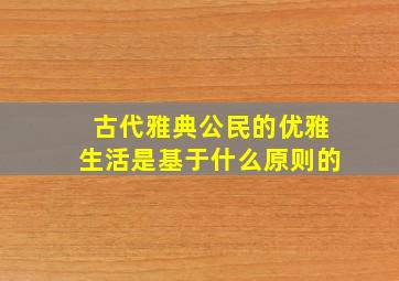 古代雅典公民的优雅生活是基于什么原则的