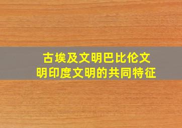 古埃及文明巴比伦文明印度文明的共同特征