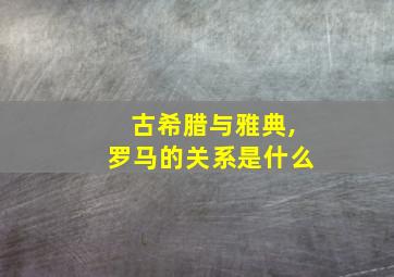 古希腊与雅典,罗马的关系是什么