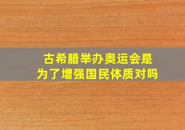 古希腊举办奥运会是为了增强国民体质对吗