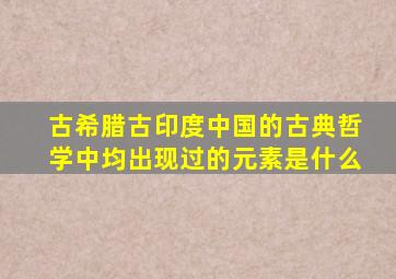 古希腊古印度中国的古典哲学中均出现过的元素是什么