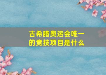 古希腊奥运会唯一的竞技项目是什么