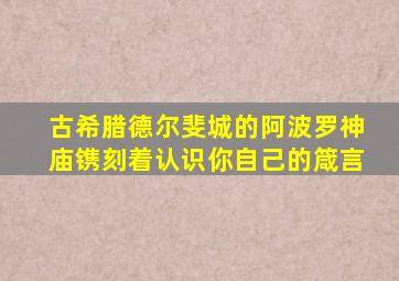 古希腊德尔斐城的阿波罗神庙镌刻着认识你自己的箴言