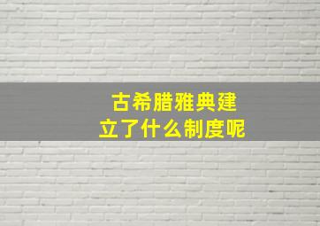 古希腊雅典建立了什么制度呢