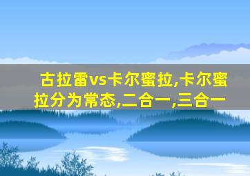 古拉雷vs卡尔蜜拉,卡尔蜜拉分为常态,二合一,三合一