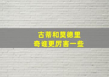 古蒂和莫德里奇谁更厉害一些