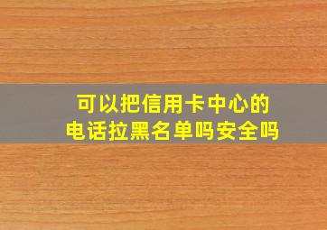 可以把信用卡中心的电话拉黑名单吗安全吗