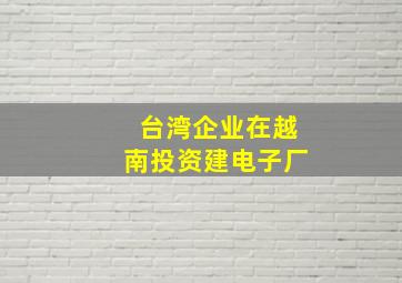 台湾企业在越南投资建电子厂