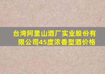 台湾阿里山酒厂实业股份有限公司45度浓香型酒价格