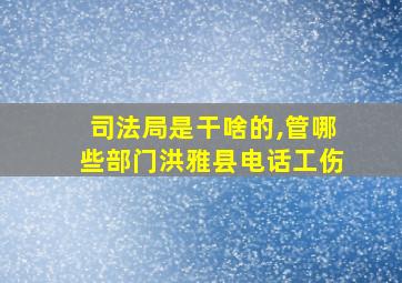 司法局是干啥的,管哪些部门洪雅县电话工伤