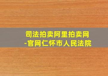 司法拍卖阿里拍卖网-官网仁怀市人民法院