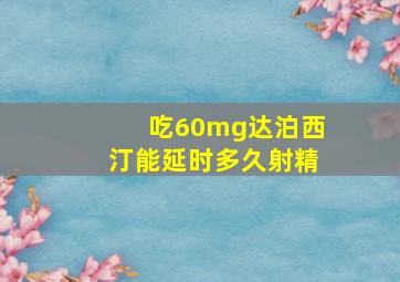 吃60mg达泊西汀能延时多久射精