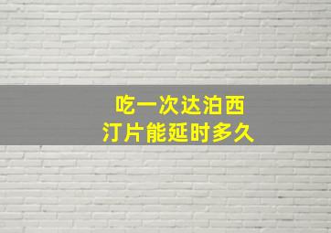 吃一次达泊西汀片能延时多久