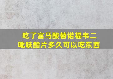 吃了富马酸替诺福韦二吡呋酯片多久可以吃东西