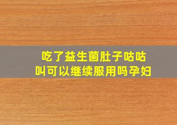 吃了益生菌肚子咕咕叫可以继续服用吗孕妇