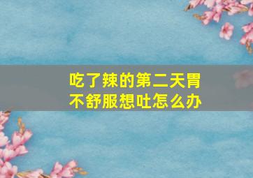 吃了辣的第二天胃不舒服想吐怎么办