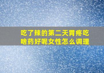 吃了辣的第二天胃疼吃啥药好呢女性怎么调理