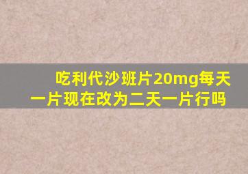 吃利代沙班片20mg每天一片现在改为二天一片行吗