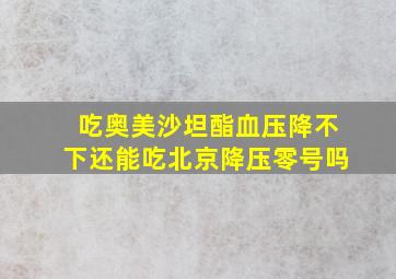 吃奥美沙坦酯血压降不下还能吃北京降压零号吗