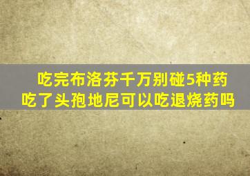 吃完布洛芬千万别碰5种药吃了头孢地尼可以吃退烧药吗