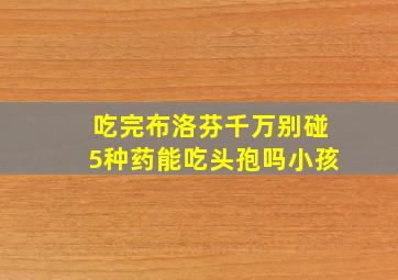 吃完布洛芬千万别碰5种药能吃头孢吗小孩