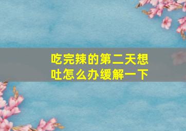 吃完辣的第二天想吐怎么办缓解一下