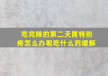 吃完辣的第二天胃特别疼怎么办呢吃什么药缓解