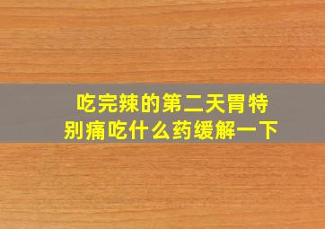 吃完辣的第二天胃特别痛吃什么药缓解一下