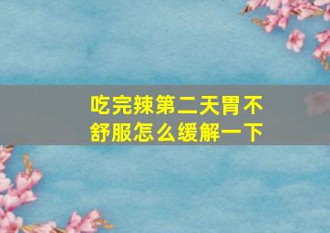 吃完辣第二天胃不舒服怎么缓解一下