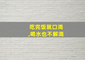 吃完饭就口渴,喝水也不解渴