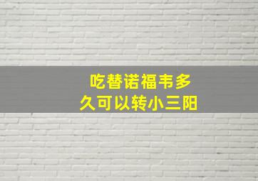 吃替诺福韦多久可以转小三阳