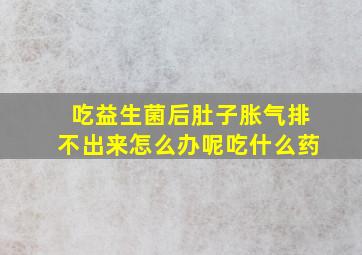 吃益生菌后肚子胀气排不出来怎么办呢吃什么药