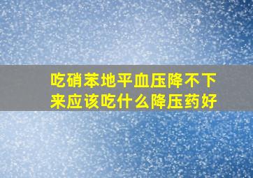 吃硝苯地平血压降不下来应该吃什么降压药好