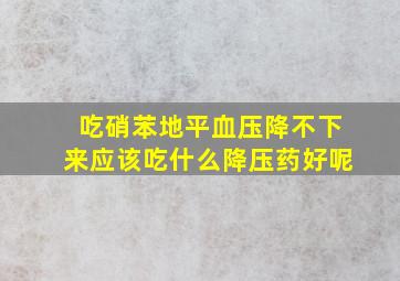 吃硝苯地平血压降不下来应该吃什么降压药好呢