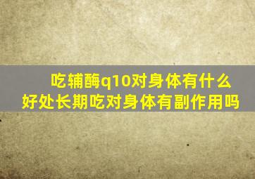 吃辅酶q10对身体有什么好处长期吃对身体有副作用吗