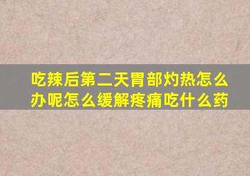 吃辣后第二天胃部灼热怎么办呢怎么缓解疼痛吃什么药